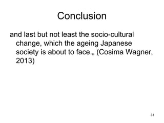 31
Conclusion
and last but not least the socio-cultural
change, which the ageing Japanese
society is about to face.„ (Cosima Wagner,
2013)
 