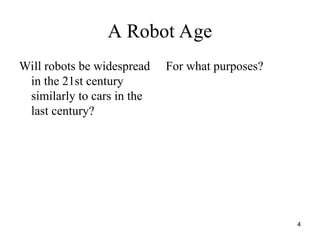 4
A Robot Age
Will robots be widespread
in the 21st century
similarly to cars in the
last century?
For what purposes?
 