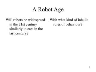 5
A Robot Age
Will robots be widespread
in the 21st century
similarly to cars in the
last century?
With what kind of inbuilt
rules of behaviour?
 