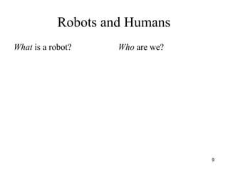 9
Robots and Humans
What is a robot? Who are we?
 
