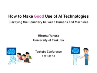 How to Make Good Use of AI Technologies


Clarifying the Boundary between Humans and Machines
2021.09.30
Hiromu Yakura


University of Tsukuba
Tsukuba Conference
 