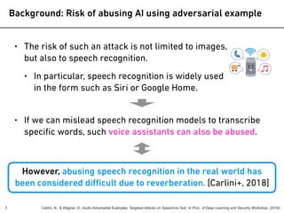 Background: Risk of abusing AI using adversarial example
7
• The risk of such an attack is not limited to images,
 
but al...