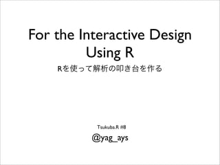 For the Interactive Design
         Using R
    R




           Tsukuba.R #8

          @yag_ays
 