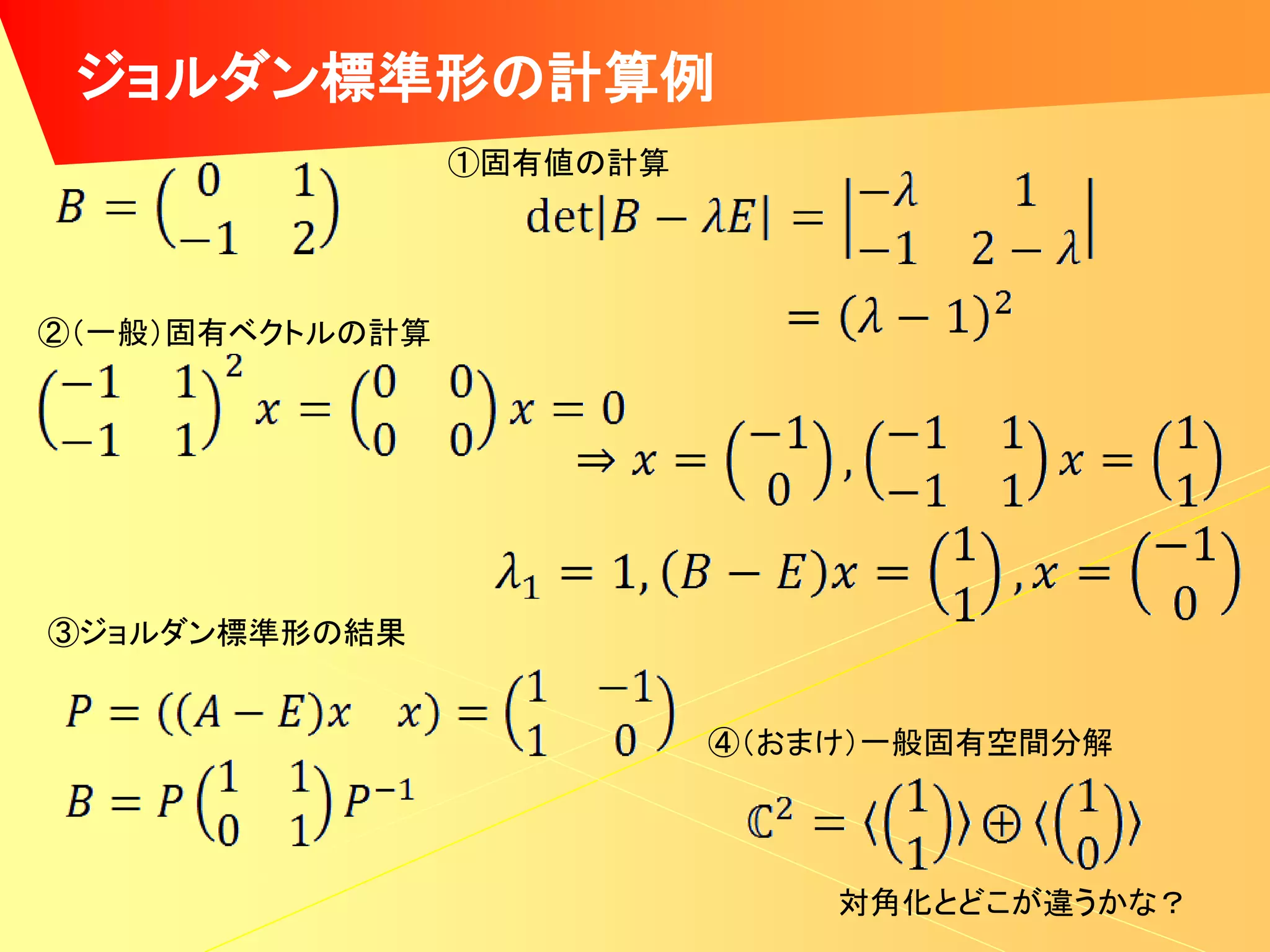 ジョルダン標準形の計算例
                 ①固有値の計算




②（一般）固有ベクトルの計算




③ジョルダン標準形の結果


                           ④（おまけ）一般固有空間分解




                               対角化とどこが違うかな？
 
