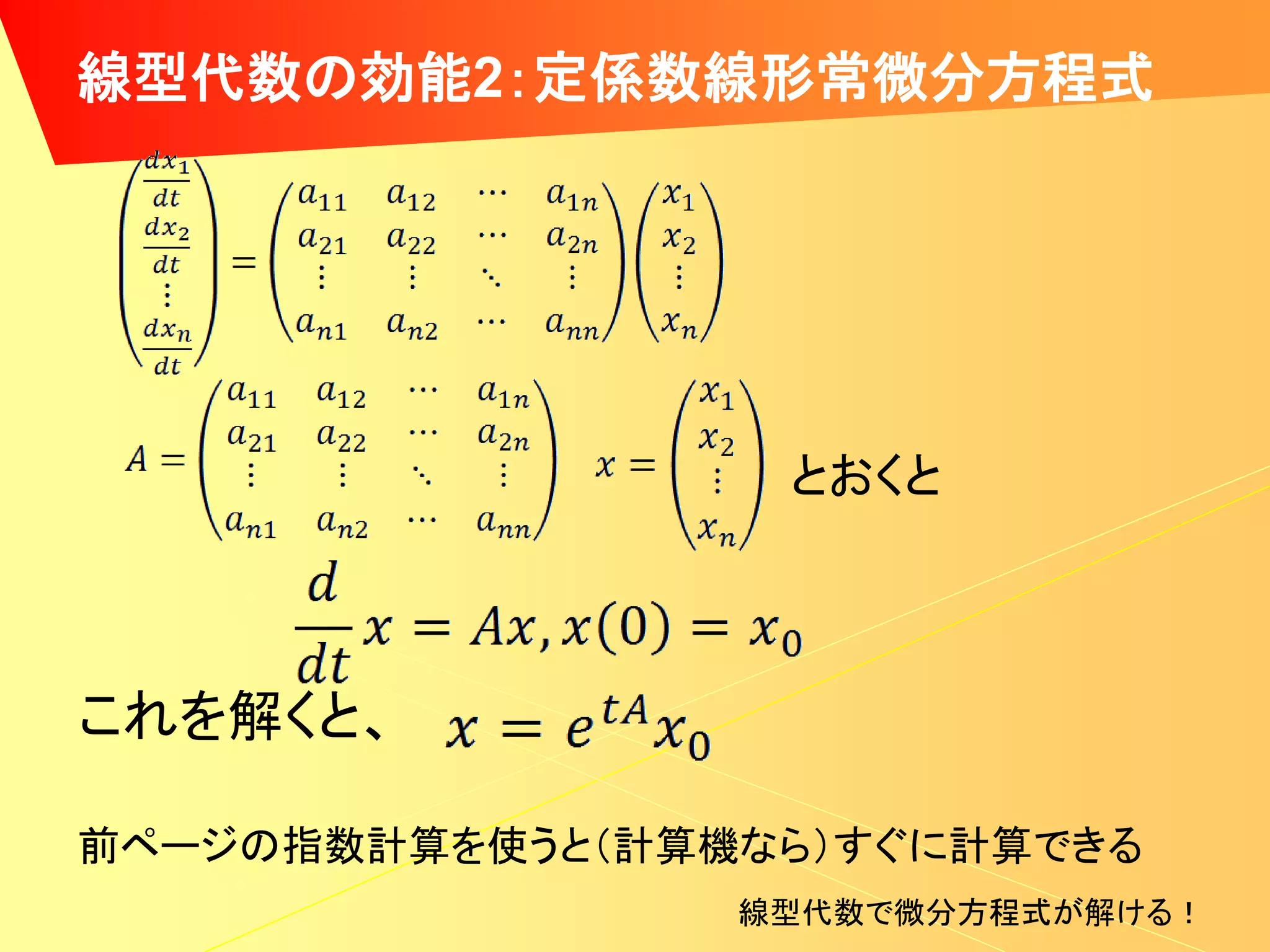 線型代数の効能2：定係数線形常微分方程式




                  とおくと



これを解くと、

前ページの指数計算を使うと（計算機なら）すぐに計算できる
                 線型代数で微分方程式が解ける！
 