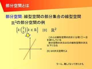 部分空間とは

部分空間：線型空間の部分集合の線型空間
   の部分空間の例


           これらは線形空間のきまり（公理）①～⑥
          を満たしている
           部分空間の次元は元の線形空間の次元
          以下になる

          {0} は0次元空間だよ




               うーん、難しくなってきたかも
 