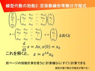 線型代数の効能2：定係数線形常微分方程式




                  とおくと



これを解くと、

前ページの指数計算を使うと（計算機なら）すぐに計算できる
                 線型代数で微分方程式が解ける！
 