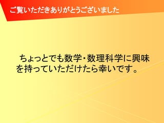 ご覧いただきありがとうございました




ちょっとでも数学・数理科学に興味
を持っていただけたら幸いです。
 