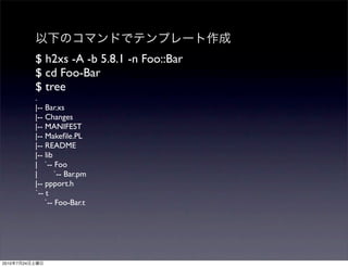 $ h2xs -A -b 5.8.1 -n Foo::Bar
                $ cd Foo-Bar
                $ tree
                .
                |-- Bar.xs
                |-- Changes
                |-- MANIFEST
                |-- Makeﬁle.PL
                |-- README
                |-- lib
                | `-- Foo
                |       `-- Bar.pm
                |-- ppport.h
                `-- t
                    `-- Foo-Bar.t




2010   7   24
 