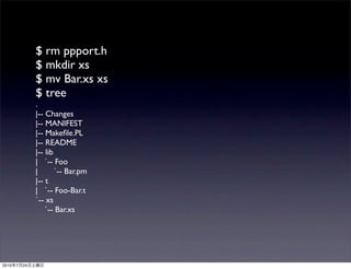 $ rm ppport.h
                $ mkdir xs
                $ mv Bar.xs xs
                $ tree
                .
                |-- Changes
                |-- MANIFEST
                |-- Makeﬁle.PL
                |-- README
                |-- lib
                | `-- Foo
                |       `-- Bar.pm
                |-- t
                | `-- Foo-Bar.t
                `-- xs
                    `-- Bar.xs




2010   7   24
 