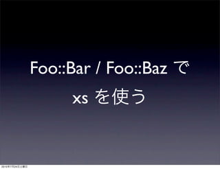 Foo::Bar / Foo::Baz
                     xs


2010   7   24
 