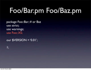 Foo/Bar.pm Foo/Baz.pm
            package Foo::Bar; # or Baz
            use strict;
            use warnings;
            use Foo::XS;

            our $VERSION = ‘0.01’;

            1;




2010   7   24
 
