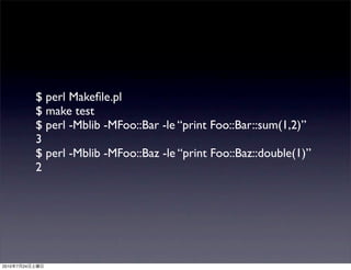 $ perl Makeﬁle.pl
                $ make test
                $ perl -Mblib -MFoo::Bar -le “print Foo::Bar::sum(1,2)”
                3
                $ perl -Mblib -MFoo::Baz -le “print Foo::Baz::double(1)”
                2




2010   7   24
 