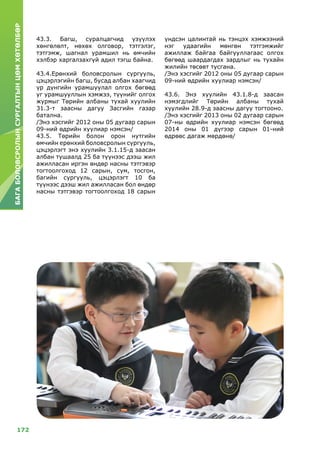 172
БАГАБОЛОВСРОЛЫНСУРГАЛТЫНЦӨМХӨТӨЛБӨР
43.3. Багш, суралцагчид үзүүлэх
хөнгөлөлт, нөхөх олговор, тэтгэлэг,
тэтгэмж, шагнал урамшил нь өмчийн
хэлбэр харгалзахгүй адил тэгш байна.
43.4.Ерөнхий боловсролын сургууль,
цэцэрлэгийн багш, бусад албан хаагчид
үр дүнгийн урамшуулал олгох бөгөөд
уг урамшууллын хэмжээ, түүнийг олгох
журмыг Төрийн албаны тухай хуулийн
31.3-т заасны дагуу Засгийн газар
батална.
/Энэ хэсгийг 2012 оны 05 дугаар сарын
09-ний өдрийн хуулиар нэмсэн/
43.5. Төрийн болон орон нутгийн
өмчийн ерөнхий боловсролын сургууль,
цэцэрлэгт энэ хуулийн 3.1.15-д заасан
албан тушаалд 25 ба түүнээс дээш жил
ажилласан иргэн өндөр насны тэтгэвэр
тогтоолгоход 12 сарын, сум, тосгон,
багийн сургууль, цэцэрлэгт 10 ба
түүнээс дээш жил ажилласан бол өндөр
насны тэтгэвэр тогтоолгоход 18 сарын
үндсэн цалинтай нь тэнцэх хэмжээний
нэг удаагийн мөнгөн тэтгэмжийг
ажиллаж байгаа байгууллагаас олгох
бөгөөд шаардагдах зардлыг нь тухайн
жилийн төсөвт тусгана.
/Энэ хэсгийг 2012 оны 05 дугаар сарын
09-ний өдрийн хуулиар нэмсэн/
43.6. Энэ хуулийн 43.1.8-д заасан
нэмэгдлийг Төрийн албаны тухай
хуулийн 28.9-д заасны дагуу тогтооно.
/Энэ хэсгийг 2013 оны 02 дугаар сарын
07-ны өдрийн хуулиар нэмсэн бөгөөд
2014 оны 01 дүгээр сарын 01-ний
өдрөөс дагаж мөрдөнө/
 