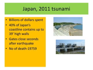 Japan, 2011 tsunami
• Billions of dollars spent
• 40% of Japan’s
coastline contains up to
39’ high walls
• Gates close seconds
after earthquake
• No of death-19759
 