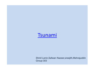 Tsunami
Shinil Lenin,Safwan Nazeer,sreejith,Mehrajuddin
Group-303
 
