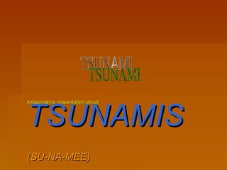 A fascinating presentation about   TSUNAMIS (SU-NA-MEE)   TSUNAMI 
