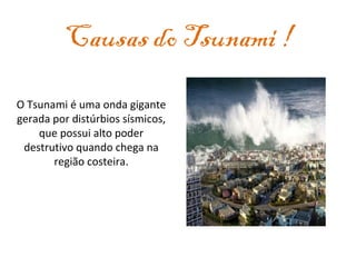 Causas do Tsunami ! O Tsunami é uma onda gigante gerada por distúrbios sísmicos, que possui alto poder destrutivo quando chega na região costeira. 