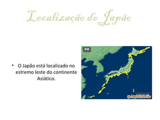 Localização do Japão  O Japão está localizado no estremo leste do continente Asiático. 
