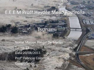 Tsunami Nome:Maicon Rangel De Mattos Turma:13 Data:20/08/2011 Prof° Fabricio Colombo Geografando E.E.E.M Profª Haydée Mello Rostirolla 