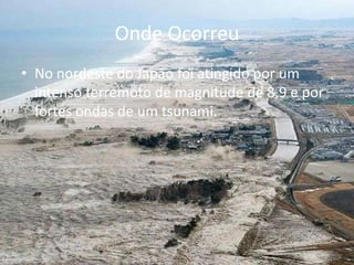 Onde OcorreuNo nordeste do Japão foi atingido por um intenso terremoto de magnitude de 8,9 e por fortes ondas de um tsunami. 