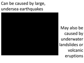 Can be caused by large, undersea earthquakesMay also be caused by underwater landslides or volcanic eruptions