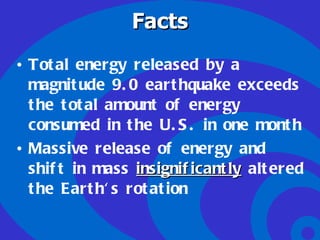 Facts Total energy released by a magnitude 9.0 earthquake exceeds the total amount of energy consumed in the U.S. in one month Massive release of energy and shift in mass  insignificantly  altered the Earth's rotation   