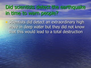 Did scientists detect the earthquake in time to warn people? Scientists did detect an extraordinary high wave in deep water but they did not know that this would lead to a total destruction 