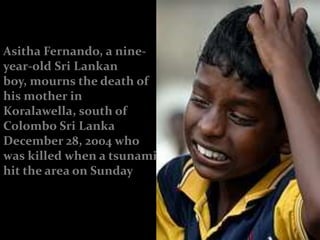 Asitha Fernando, a nine-
year-old Sri Lankan
boy, mourns the death of
his mother in
Koralawella, south of
Colombo Sri Lanka
December 28, 2004 who
was killed when a tsunami
hit the area on Sunday
 