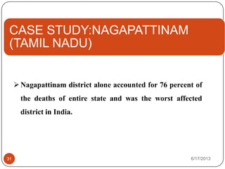 CASE STUDY:NAGAPATTINAM
(TAMIL NADU)
6/17/201331
Nagapattinam district alone accounted for 76 percent of
the deaths of entire state and was the worst affected
district in India.
 