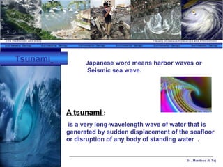 Tsunami Japanese word means harbor waves or
Seismic sea wave.
AA tsunamitsunami ::
is a very long-wavelength wave of water that is
generated by sudden displacement of the seafloor
or disruption of any body of standing water .
 