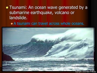  Tsunami: An ocean wave generated by a
submarine earthquake, volcano or
landslide.
 A tsunami can travel across whole oceans.
Copyright © 2010 Ryan P. Murphy
 