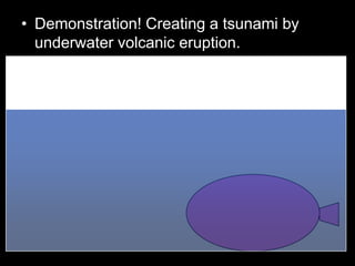 • Demonstration! Creating a tsunami by
underwater volcanic eruption.
•
 
