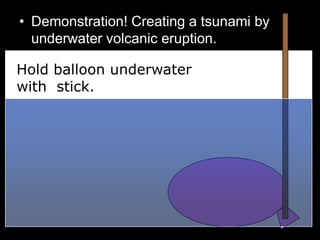 • Demonstration! Creating a tsunami by
underwater volcanic eruption.
•
Hold balloon underwater
with stick.
 