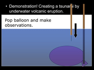 • Demonstration! Creating a tsunami by
underwater volcanic eruption.
•
Pop balloon and make
observations.
 