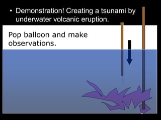 • Demonstration! Creating a tsunami by
underwater volcanic eruption.
•
Pop balloon and make
observations.
 