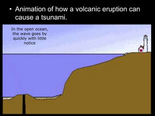 • Animation of how a volcanic eruption can
cause a tsunami.
In the open ocean,
the wave goes by
quickly with little
notice
 