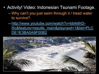 • Activity! Video: Indonesian Tsunami Footage.
– Why can’t you just swim through it / tread water
to survive?
– http://www.youtube.com/watch?v=bblk6hD-
l5c&feature=results_main&playnext=1&list=PLC
DE1E3BA0A9F00B2
Copyright © 2010 Ryan P. Murphy
 