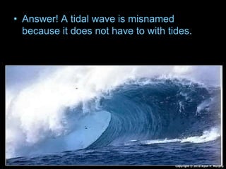 • Answer! A tidal wave is misnamed
because it does not have to with tides.
Copyright © 2010 Ryan P. Murphy
 
