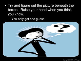 • Try and figure out the picture beneath the
boxes. Raise your hand when you think
you know.
– You only get one guess.
Copyright © 2010 Ryan P. Murphy
 