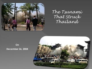 The Tsunami 
That Struck 
Thailand 
On 
December 26, 2004 
 