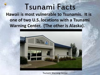 Tsunami Facts 
Hawaii is most vulnerable to Tsunamis. It is 
one of two U.S. locations with a Tsunami 
Warning Center. (Th...