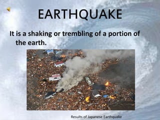 EARTHQUAKE 
It is a shaking or trembling of a portion of 
the earth. 
Results of Japanese Earthquake 
 