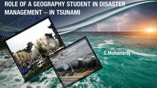 ROLE OF A GEOGRAPHY STUDENT IN DISASTER
MANAGEMENT – IN TSUNAMI
S.Mohanaraj
 