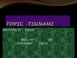 TOPIC -TSUNAMI
PRESENTED BY - HARSH
ROLL NO - 08
STANDARD - VIII A
 