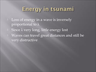  Loss of energy in a wave is inversely
proportional to λ
 Since λ very long, little energy lost
 Waves can travel great distances and still be
very distructive
 