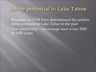  Scientists at UNR have determinsed the seiches
have occurred on Lake Tahoe in the past
 Low probability – on average once every 2000
to 3000 years
 