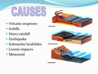  Volcanic eruptions
 Icefalls
 Heavy rainfall
 Earthquake
 Submarine landslides
 Cosmic impacts
 Meteoroid
 