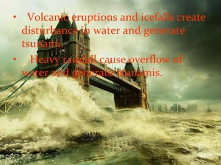 • Volcanic eruptions and icefalls create
disturbance in water and generate
tsunami.
• Heavy rainfall cause overflow of
water and generate tsunamis.
 