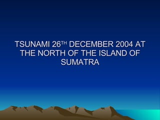 TSUNAMI 26 TH  DECEMBER 2004 AT THE NORTH OF THE ISLAND OF SUMATRA 